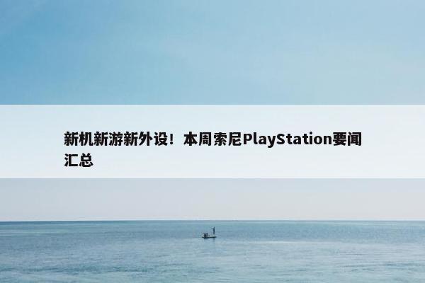 新机新游新外设！本周索尼PlayStation要闻汇总