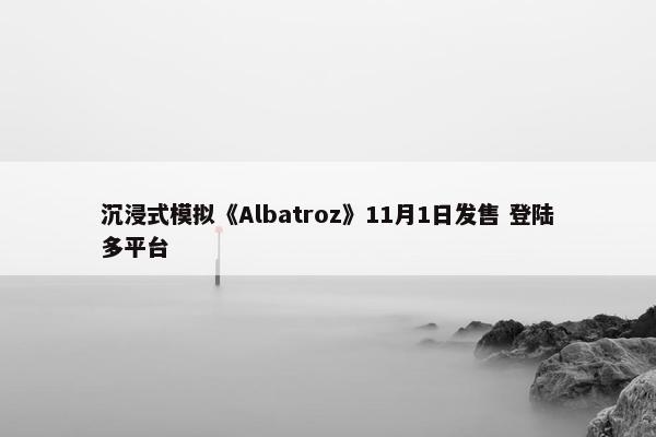 沉浸式模拟《Albatroz》11月1日发售 登陆多平台