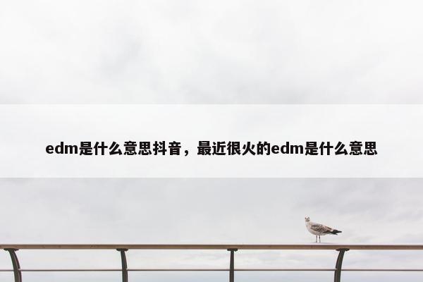 edm是什么意思抖音，最近很火的edm是什么意思