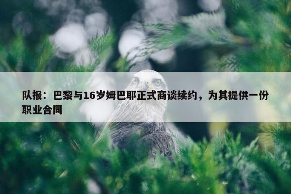 队报：巴黎与16岁姆巴耶正式商谈续约，为其提供一份职业合同