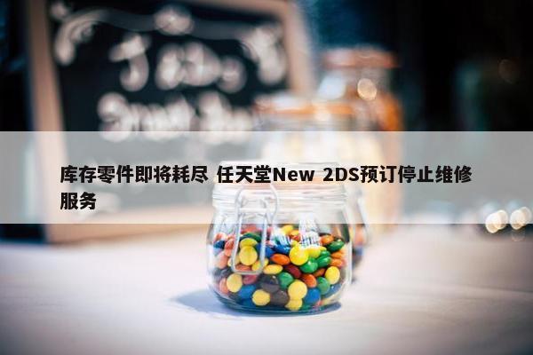 库存零件即将耗尽 任天堂New 2DS预订停止维修服务