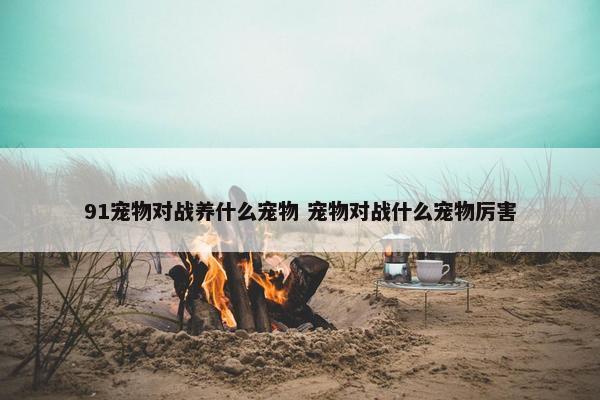 91宠物对战养什么宠物 宠物对战什么宠物厉害