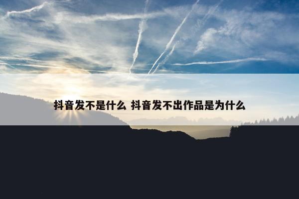 抖音发不是什么 抖音发不出作品是为什么