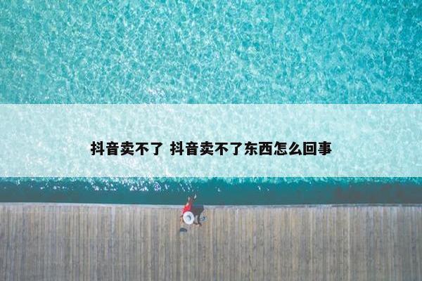 抖音卖不了 抖音卖不了东西怎么回事