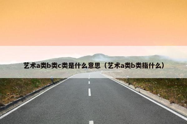 艺术a类b类c类是什么意思（艺术a类b类指什么）