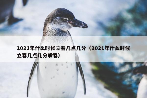 2021年什么时候立春几点几分（2021年什么时候立春几点几分躲春）