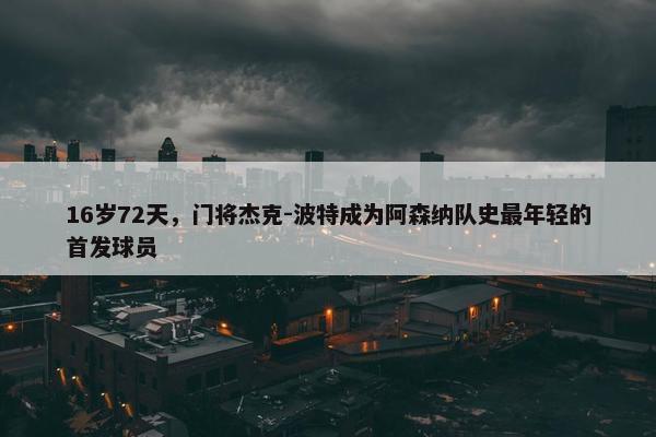 16岁72天，门将杰克-波特成为阿森纳队史最年轻的首发球员