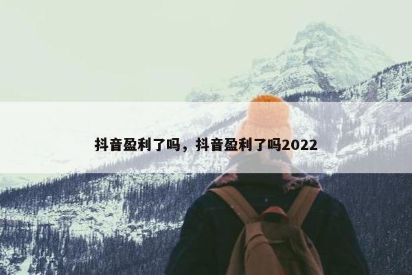 抖音盈利了吗，抖音盈利了吗2022