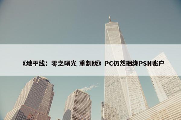 《地平线：零之曙光 重制版》PC仍然捆绑PSN账户