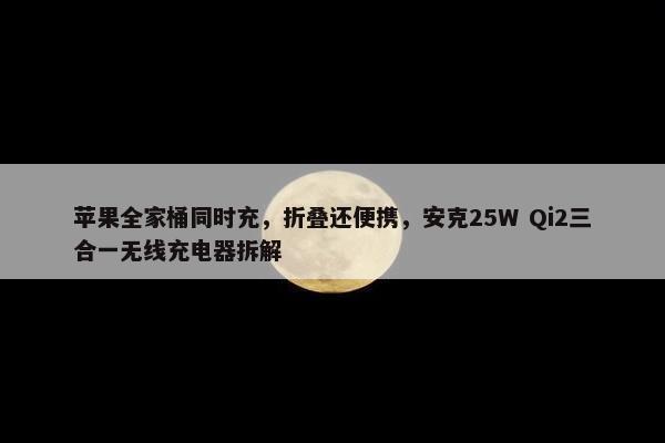 苹果全家桶同时充，折叠还便携，安克25W Qi2三合一无线充电器拆解