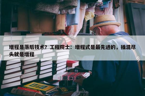 增程是落后技术？工程院士：增程式是最先进的，插混尽头就是增程