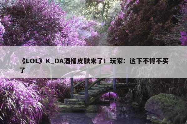 《LOL》K_DA酒桶皮肤来了！玩家：这下不得不买了