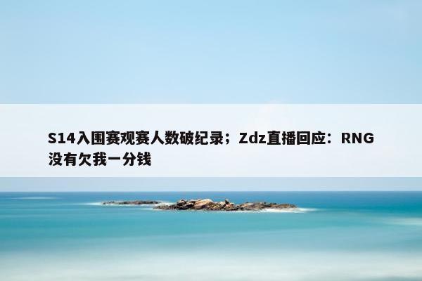 S14入围赛观赛人数破纪录；Zdz直播回应：RNG没有欠我一分钱