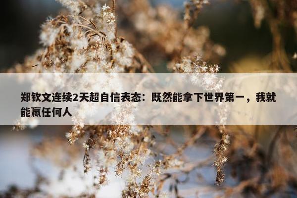 郑钦文连续2天超自信表态：既然能拿下世界第一，我就能赢任何人