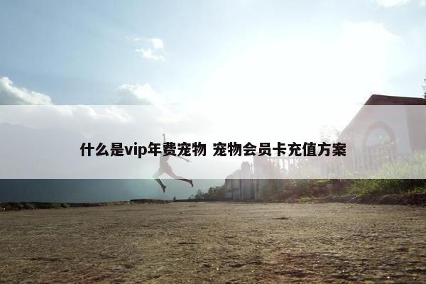 什么是vip年费宠物 宠物会员卡充值方案