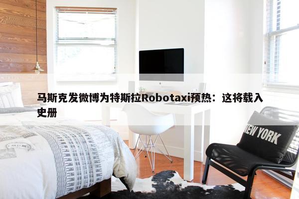 马斯克发微博为特斯拉Robotaxi预热：这将载入史册