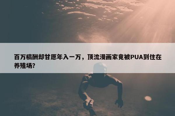 百万稿酬却甘愿年入一万，顶流漫画家竟被PUA到住在养殖场？