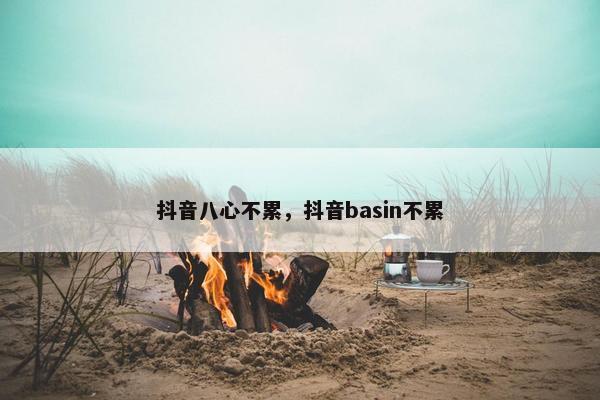 抖音八心不累，抖音basin不累