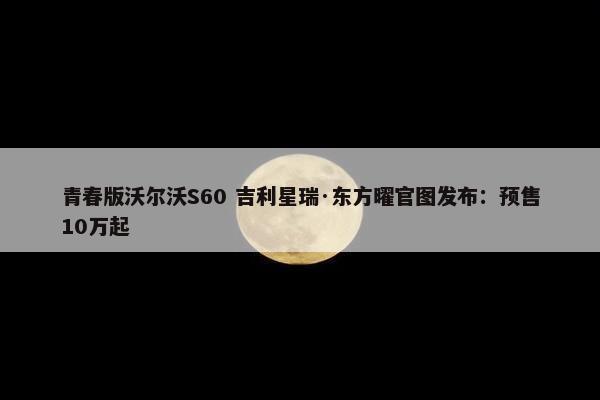 青春版沃尔沃S60 吉利星瑞·东方曜官图发布：预售10万起