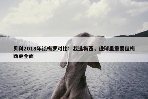 贝利2018年谈梅罗对比：我选梅西，进球虽重要但梅西更全面