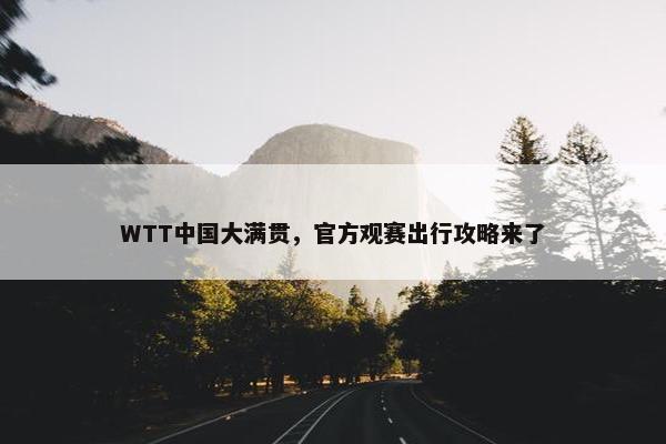 WTT中国大满贯，官方观赛出行攻略来了