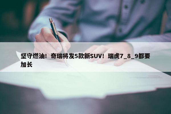 坚守燃油！奇瑞将发5款新SUV！瑞虎7_8_9都要加长