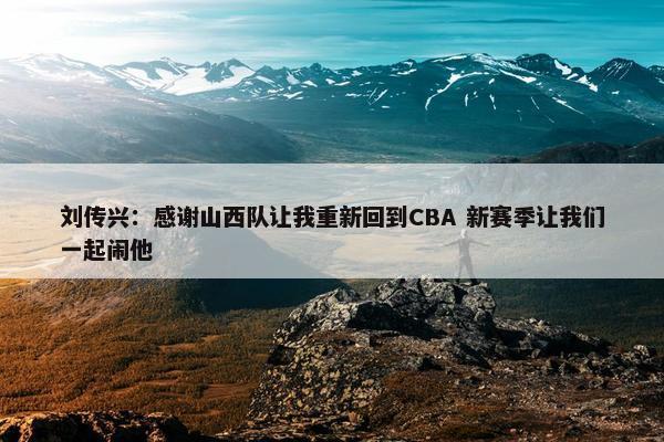 刘传兴：感谢山西队让我重新回到CBA 新赛季让我们一起闹他