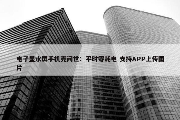 电子墨水屏手机壳问世：平时零耗电 支持APP上传图片