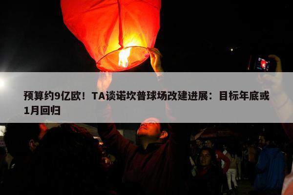 预算约9亿欧！TA谈诺坎普球场改建进展：目标年底或1月回归