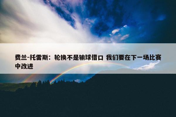 费兰-托雷斯：轮换不是输球借口 我们要在下一场比赛中改进