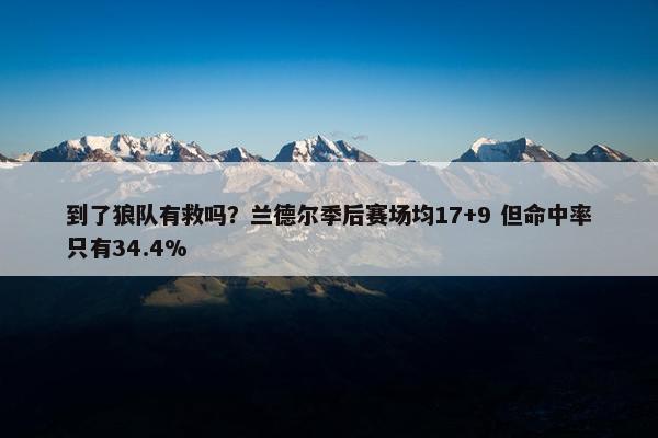 到了狼队有救吗？兰德尔季后赛场均17+9 但命中率只有34.4%