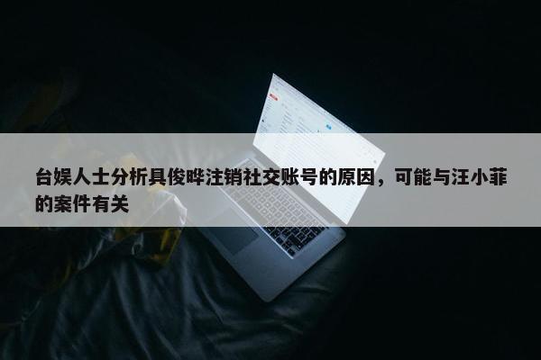 台娱人士分析具俊晔注销社交账号的原因，可能与汪小菲的案件有关