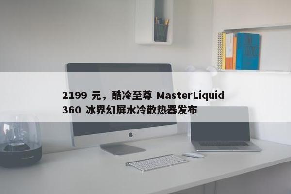 2199 元，酷冷至尊 MasterLiquid 360 冰界幻屏水冷散热器发布