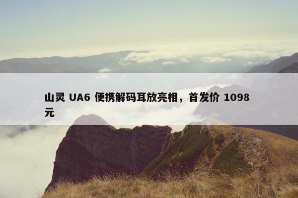 山灵 UA6 便携解码耳放亮相，首发价 1098 元