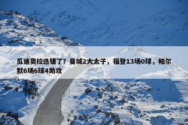 瓜迪奥拉选错了？曼城2大太子，福登13场0球，帕尔默6场6球4助攻