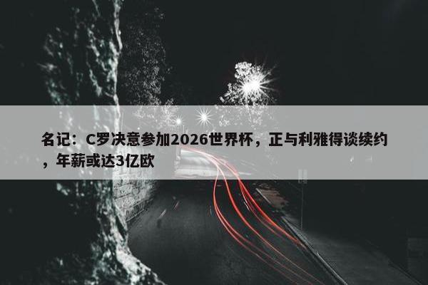 名记：C罗决意参加2026世界杯，正与利雅得谈续约，年薪或达3亿欧