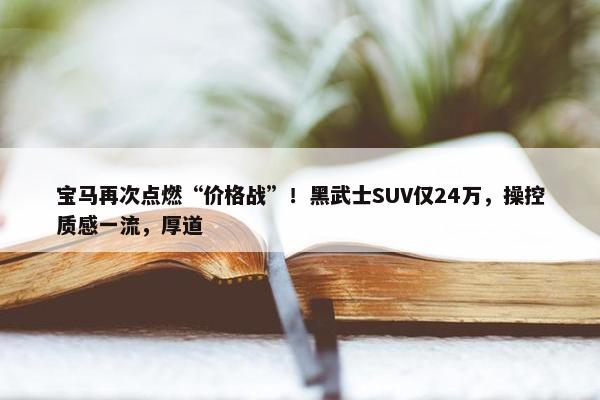 宝马再次点燃“价格战”！黑武士SUV仅24万，操控质感一流，厚道