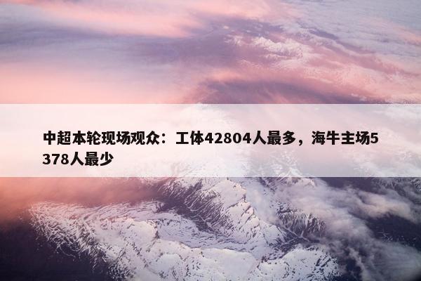 中超本轮现场观众：工体42804人最多，海牛主场5378人最少