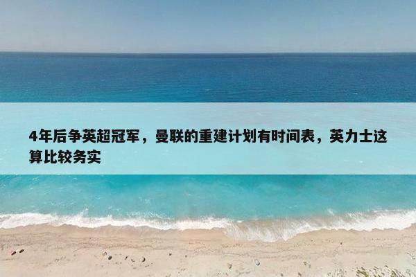 4年后争英超冠军，曼联的重建计划有时间表，英力士这算比较务实