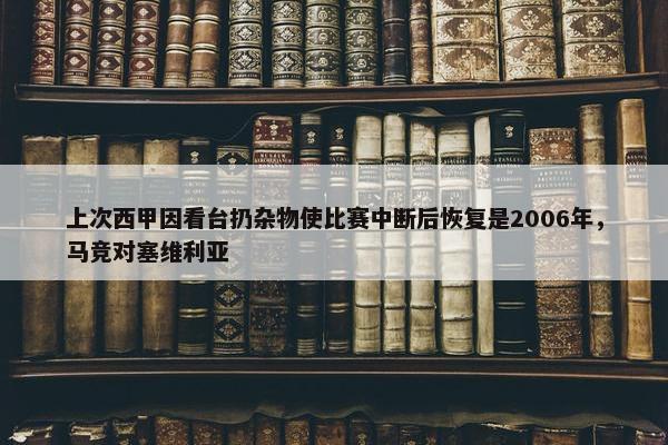 上次西甲因看台扔杂物使比赛中断后恢复是2006年，马竞对塞维利亚