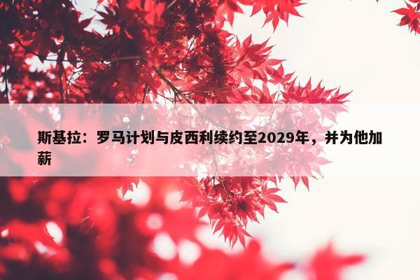 斯基拉：罗马计划与皮西利续约至2029年，并为他加薪