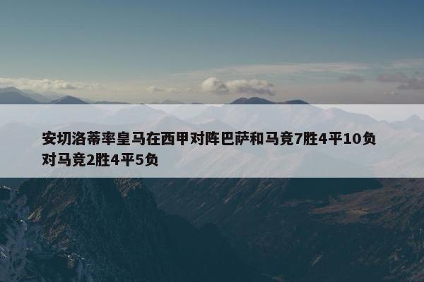 安切洛蒂率皇马在西甲对阵巴萨和马竞7胜4平10负 对马竞2胜4平5负