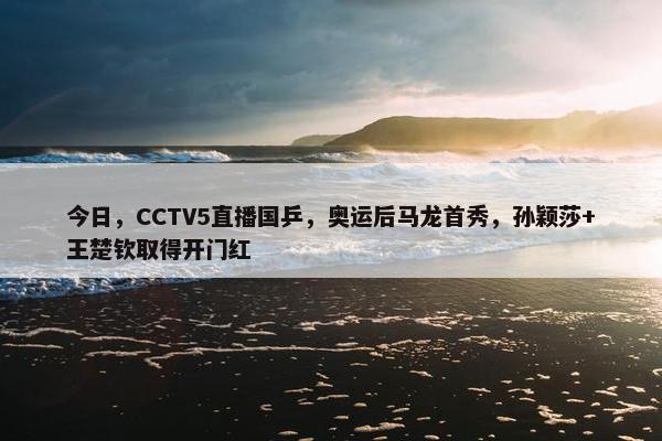 今日，CCTV5直播国乒，奥运后马龙首秀，孙颖莎+王楚钦取得开门红