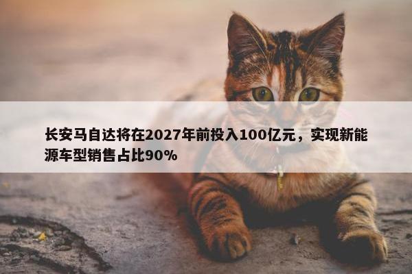 长安马自达将在2027年前投入100亿元，实现新能源车型销售占比90%