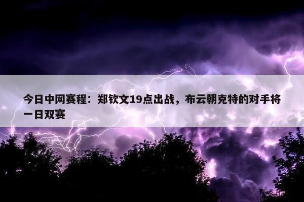 今日中网赛程：郑钦文19点出战，布云朝克特的对手将一日双赛