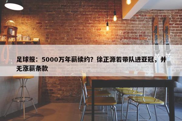 足球报：5000万年薪续约？徐正源若带队进亚冠，并无涨薪条款