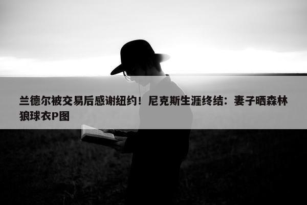 兰德尔被交易后感谢纽约！尼克斯生涯终结：妻子晒森林狼球衣P图