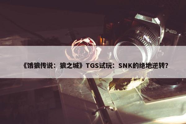 《饿狼传说：狼之城》TGS试玩：SNK的绝地逆转？