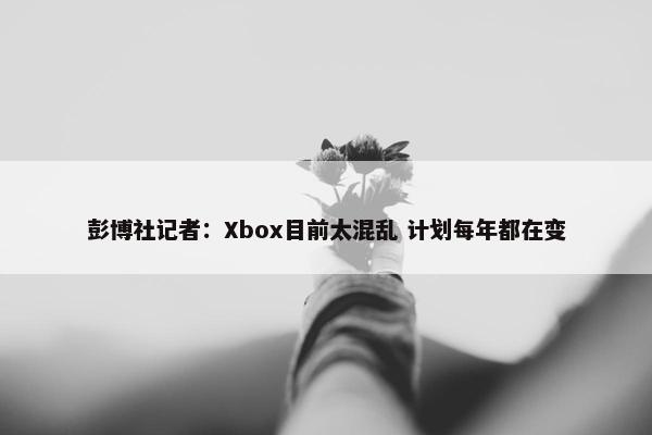 彭博社记者：Xbox目前太混乱 计划每年都在变