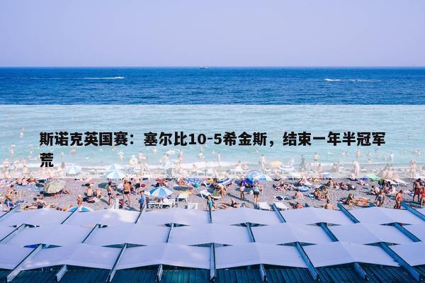 斯诺克英国赛：塞尔比10-5希金斯，结束一年半冠军荒